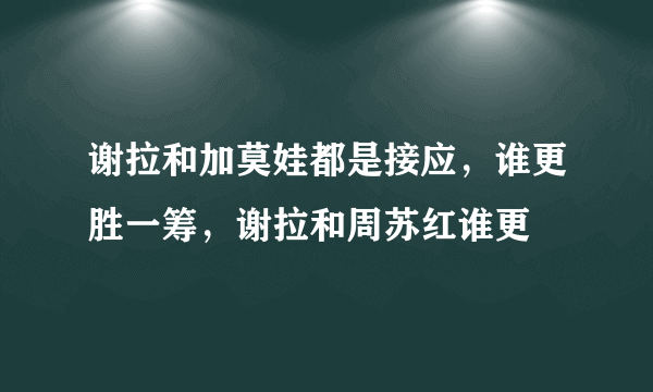 谢拉和加莫娃都是接应，谁更胜一筹，谢拉和周苏红谁更