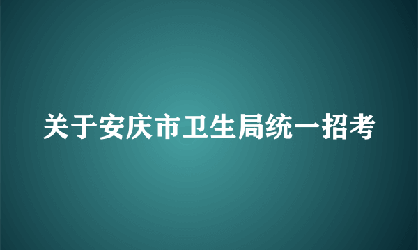 关于安庆市卫生局统一招考