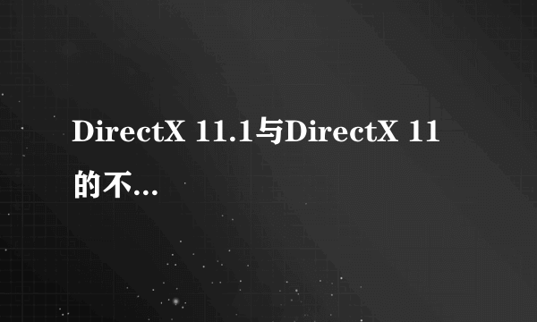 DirectX 11.1与DirectX 11的不同是什么？