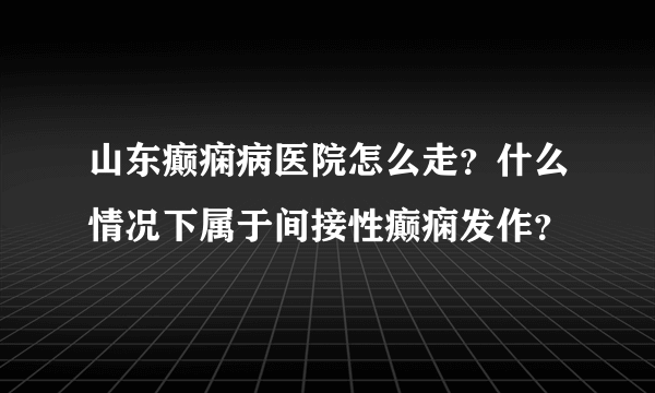 山东癫痫病医院怎么走？什么情况下属于间接性癫痫发作？