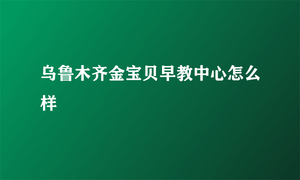 乌鲁木齐金宝贝早教中心怎么样