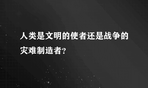 人类是文明的使者还是战争的灾难制造者？