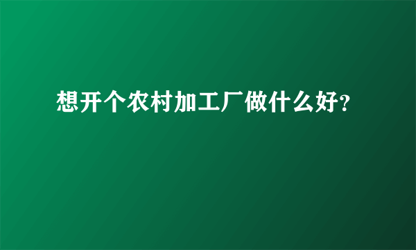 想开个农村加工厂做什么好？