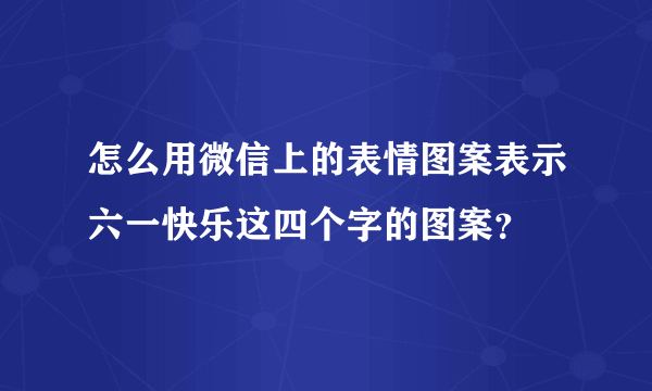 怎么用微信上的表情图案表示六一快乐这四个字的图案？