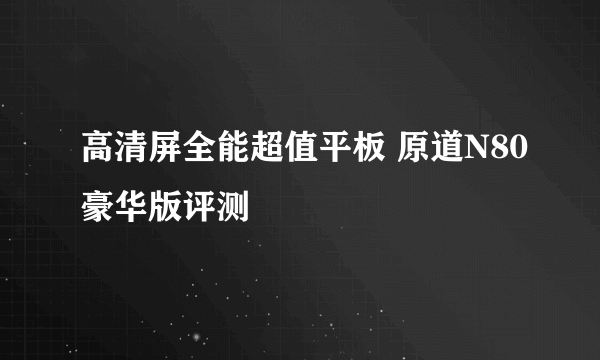 高清屏全能超值平板 原道N80豪华版评测