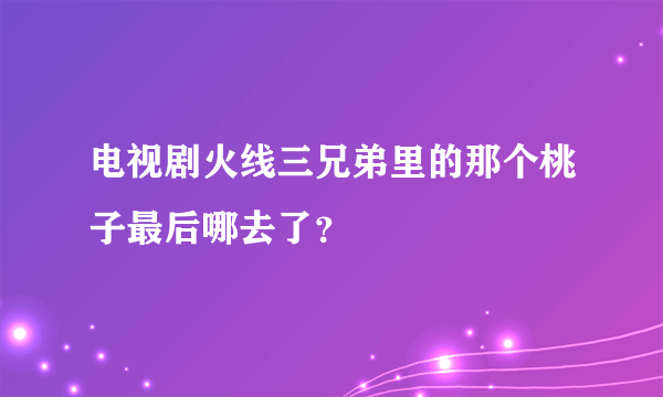 电视剧火线三兄弟里的那个桃子最后哪去了？