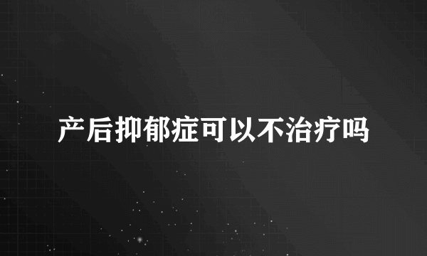 产后抑郁症可以不治疗吗