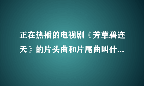 正在热播的电视剧《芳草碧连天》的片头曲和片尾曲叫什么名字？！