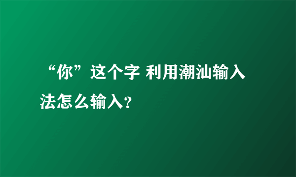 “你”这个字 利用潮汕输入法怎么输入？