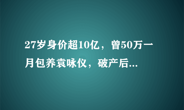 27岁身价超10亿，曾50万一月包养袁咏仪，破产后猝死街头，他是谁？