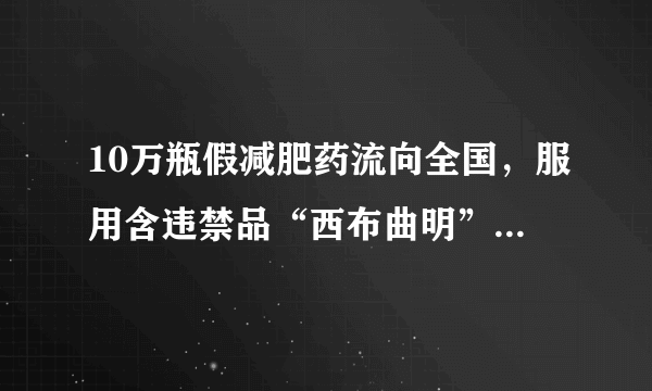 10万瓶假减肥药流向全国，服用含违禁品“西布曲明”的减肥药会有什么危害？