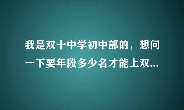 我是双十中学初中部的，想问一下要年段多少名才能上双十或一中高中部，我年段120多吧？