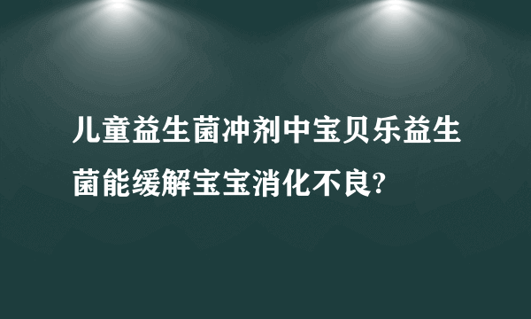 儿童益生菌冲剂中宝贝乐益生菌能缓解宝宝消化不良?