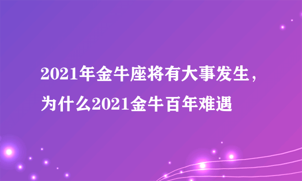 2021年金牛座将有大事发生，为什么2021金牛百年难遇