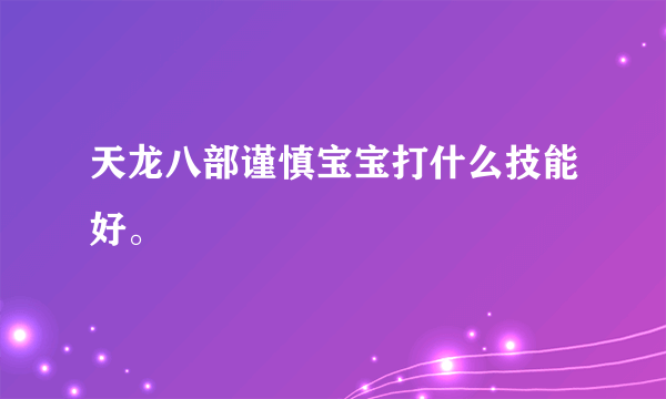 天龙八部谨慎宝宝打什么技能好。