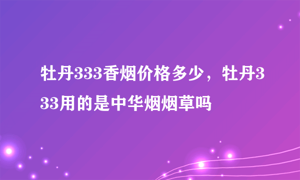 牡丹333香烟价格多少，牡丹333用的是中华烟烟草吗