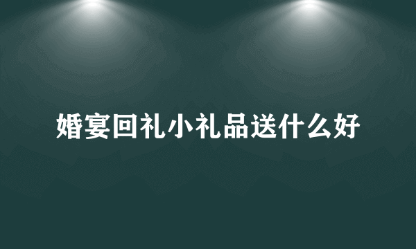 婚宴回礼小礼品送什么好