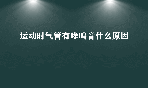 运动时气管有哮鸣音什么原因