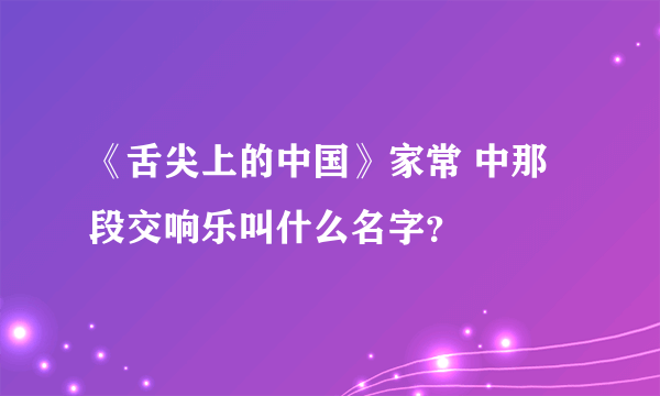 《舌尖上的中国》家常 中那段交响乐叫什么名字？