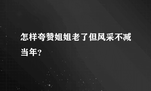 怎样夸赞姐姐老了但风采不减当年？