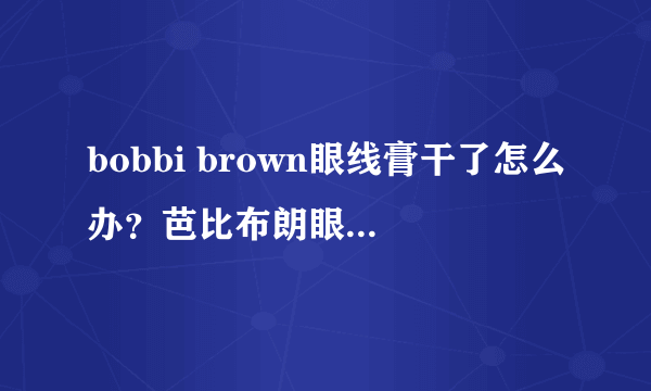 bobbi brown眼线膏干了怎么办？芭比布朗眼线膏保质期