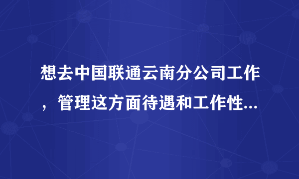 想去中国联通云南分公司工作，管理这方面待遇和工作性质怎么样?