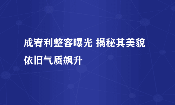 成宥利整容曝光 揭秘其美貌依旧气质飙升