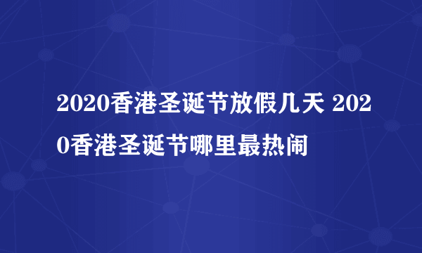 2020香港圣诞节放假几天 2020香港圣诞节哪里最热闹