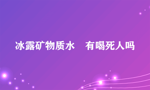 冰露矿物质水乀有喝死人吗