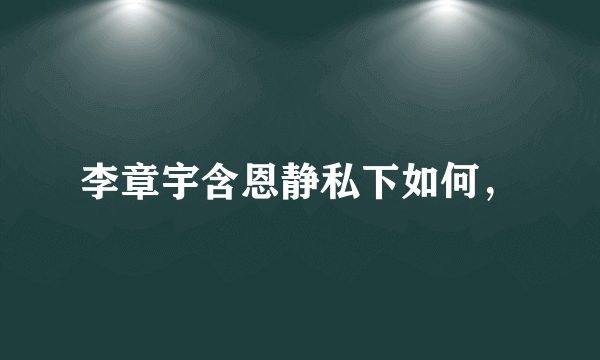 李章宇含恩静私下如何，