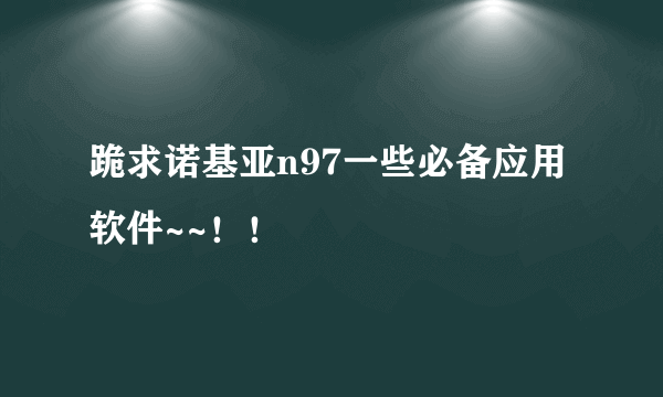 跪求诺基亚n97一些必备应用软件~~！！