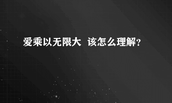 爱乘以无限大  该怎么理解？