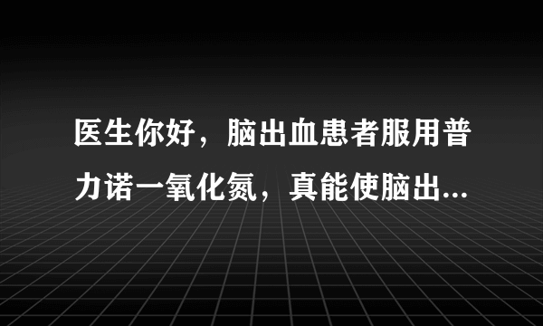 医生你好，脑出血患者服用普力诺一氧化氮，真能使脑出...