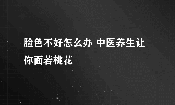 脸色不好怎么办 中医养生让你面若桃花