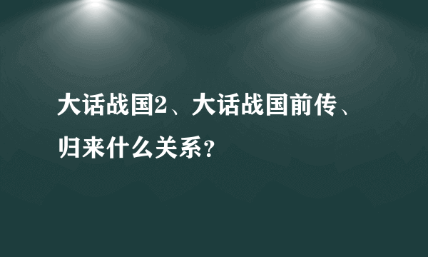 大话战国2、大话战国前传、归来什么关系？