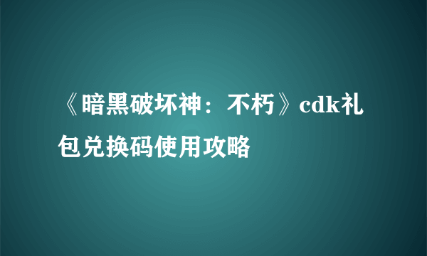 《暗黑破坏神：不朽》cdk礼包兑换码使用攻略