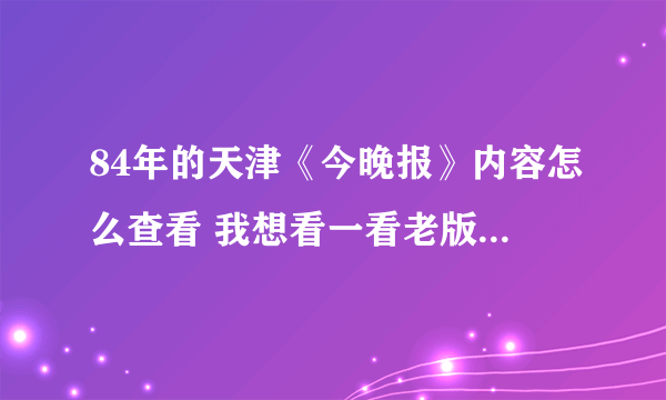 84年的天津《今晚报》内容怎么查看 我想看一看老版的今晚报上的内容 怎么找呢