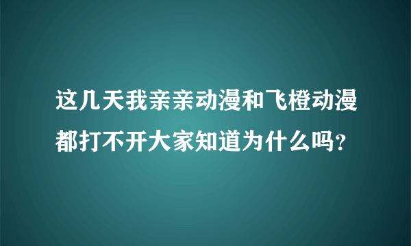 这几天我亲亲动漫和飞橙动漫都打不开大家知道为什么吗？