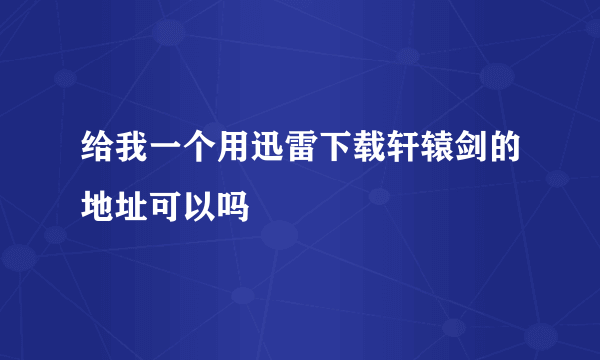 给我一个用迅雷下载轩辕剑的地址可以吗