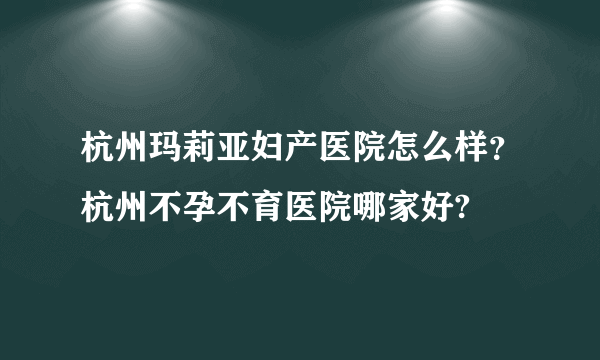 杭州玛莉亚妇产医院怎么样？杭州不孕不育医院哪家好?