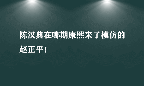 陈汉典在哪期康熙来了模仿的赵正平！