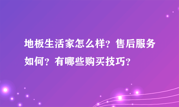 地板生活家怎么样？售后服务如何？有哪些购买技巧？