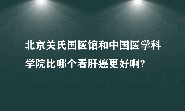 北京关氏国医馆和中国医学科学院比哪个看肝癌更好啊?