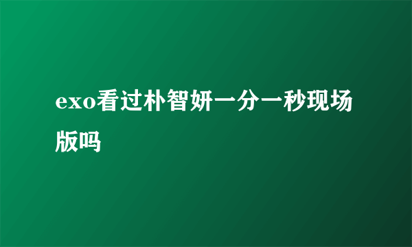 exo看过朴智妍一分一秒现场版吗