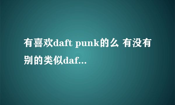 有喜欢daft punk的么 有没有别的类似daft punk的音乐？