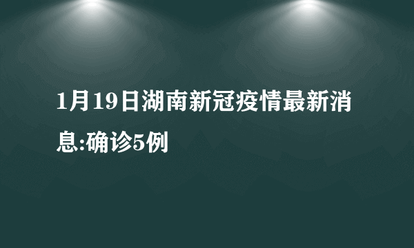 1月19日湖南新冠疫情最新消息:确诊5例