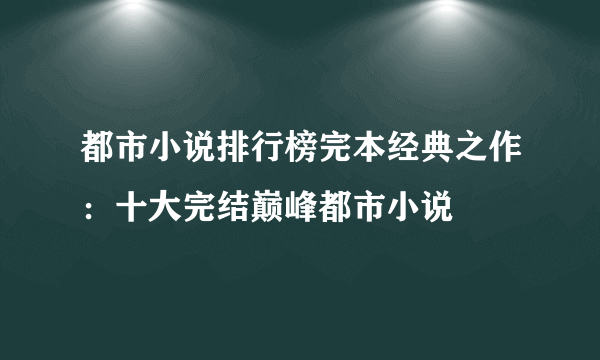 都市小说排行榜完本经典之作：十大完结巅峰都市小说