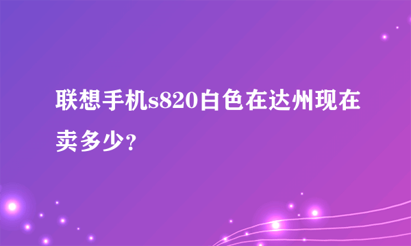 联想手机s820白色在达州现在卖多少？