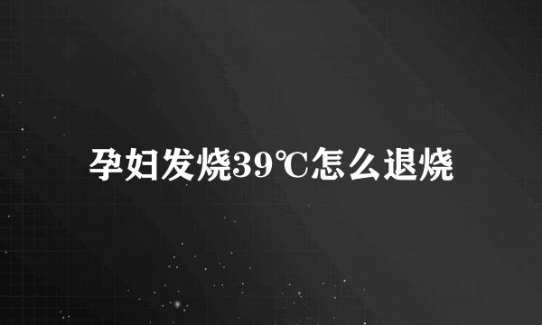 孕妇发烧39℃怎么退烧