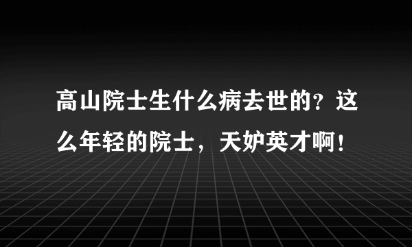 高山院士生什么病去世的？这么年轻的院士，天妒英才啊！